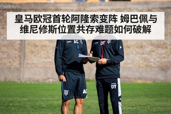 皇马欧冠首轮阿隆索变阵 姆巴佩与维尼修斯位置共存难题如何破解