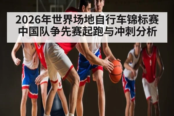 2026年世界场地自行车锦标赛中国队争先赛起跑与冲刺分析