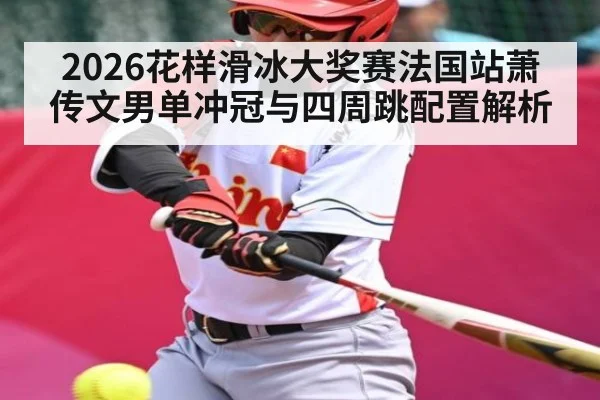 2026花样滑冰大奖赛法国站萧传文男单冲冠与四周跳配置解析