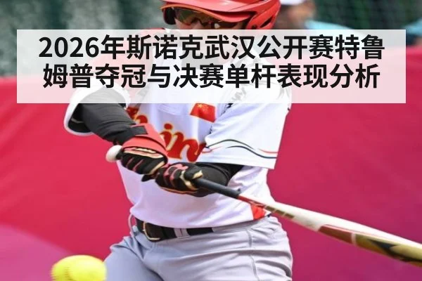 2026年斯诺克武汉公开赛特鲁姆普夺冠与决赛单杆表现分析