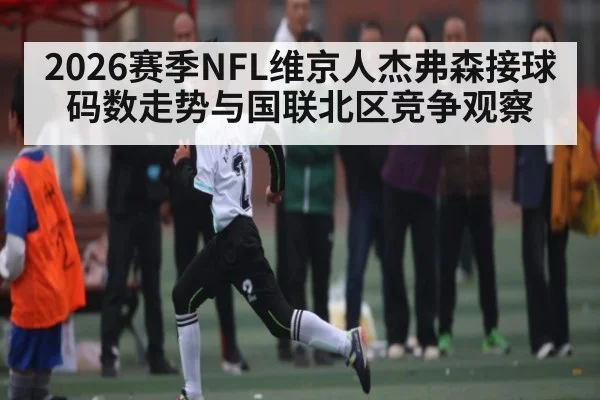 2026赛季NFL维京人杰弗森接球码数走势与国联北区竞争观察